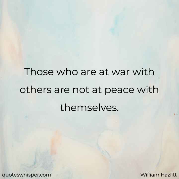  Those who are at war with others are not at peace with themselves.  - William Hazlitt