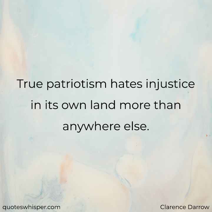  True patriotism hates injustice in its own land more than anywhere else. - Clarence Darrow