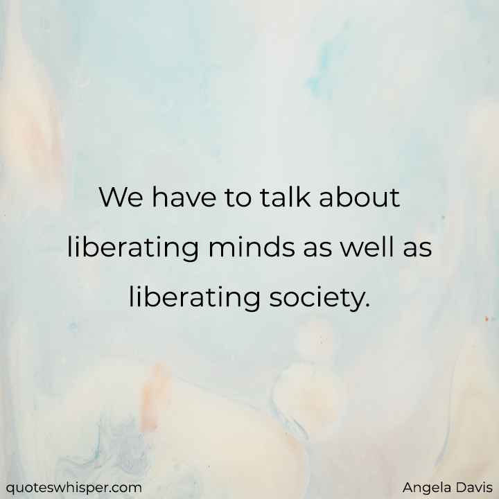  We have to talk about liberating minds as well as liberating society. - Angela Davis