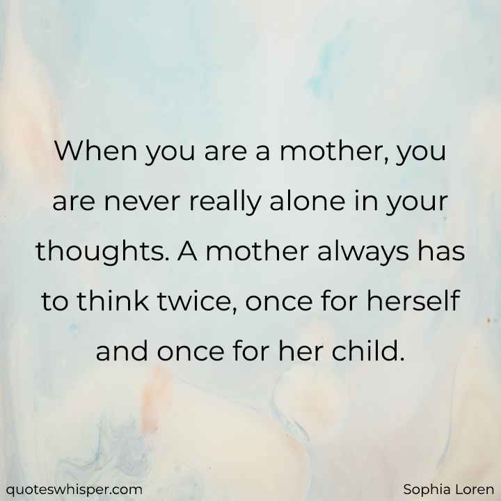  When you are a mother, you are never really alone in your thoughts. A mother always has to think twice, once for herself and once for her child. - Sophia Loren