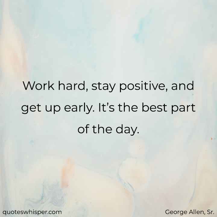  Work hard, stay positive, and get up early. It’s the best part of the day. - George Allen, Sr.