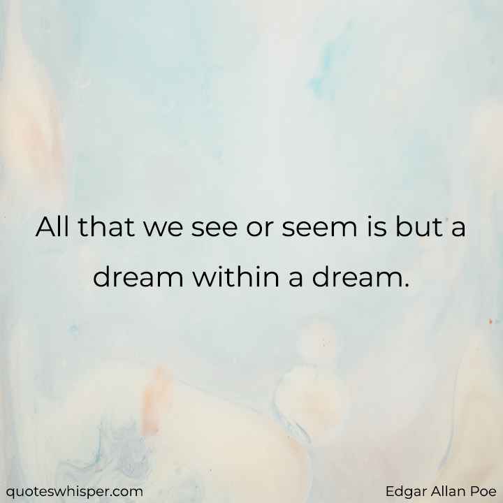  All that we see or seem is but a dream within a dream. - Edgar Allan Poe