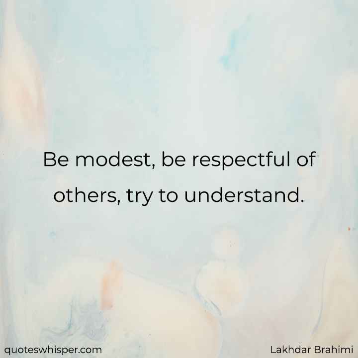  Be modest, be respectful of others, try to understand. - Lakhdar Brahimi
