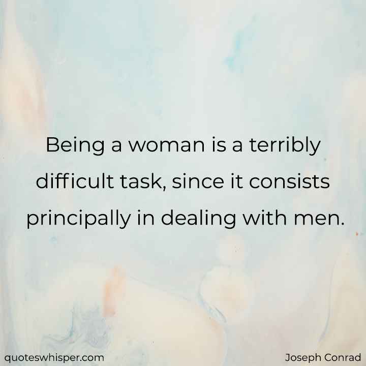  Being a woman is a terribly difficult task, since it consists principally in dealing with men. - Joseph Conrad