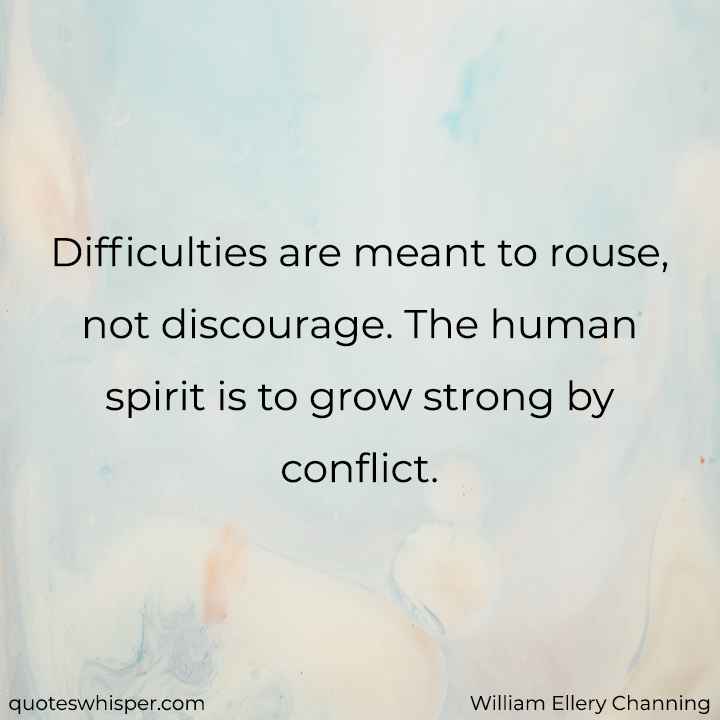  Difficulties are meant to rouse, not discourage. The human spirit is to grow strong by conflict. - William Ellery Channing