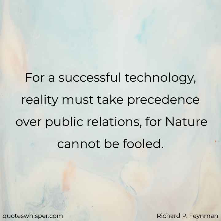  For a successful technology, reality must take precedence over public relations, for Nature cannot be fooled. - Richard P. Feynman