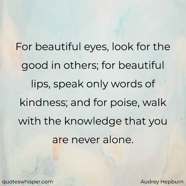  For beautiful eyes, look for the good in others; for beautiful lips, speak only words of kindness; and for poise, walk with the knowledge that you are never alone. - Audrey Hepburn