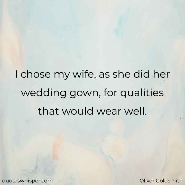  I chose my wife, as she did her wedding gown, for qualities that would wear well. - Oliver Goldsmith
