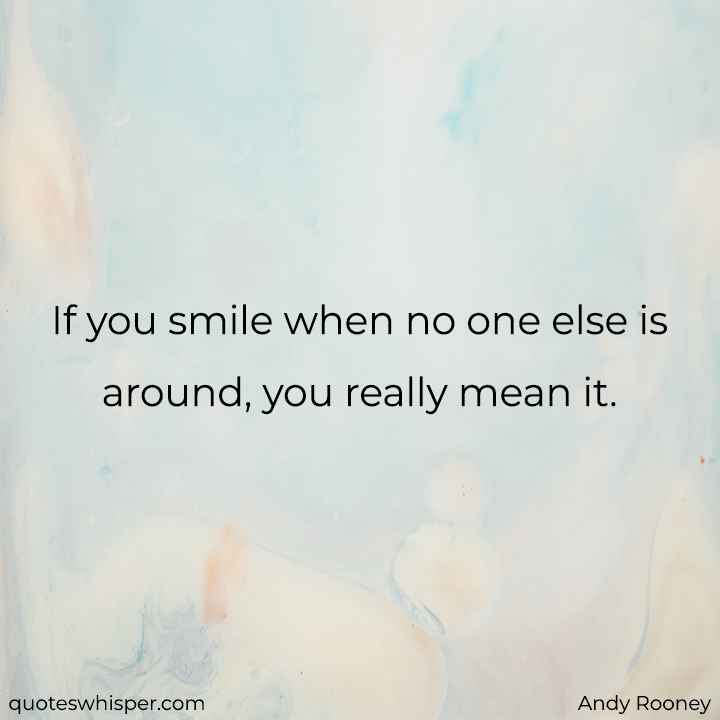  If you smile when no one else is around, you really mean it. - Andy Rooney
