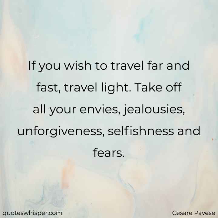  If you wish to travel far and fast, travel light. Take off all your envies, jealousies, unforgiveness, selfishness and fears. - Cesare Pavese