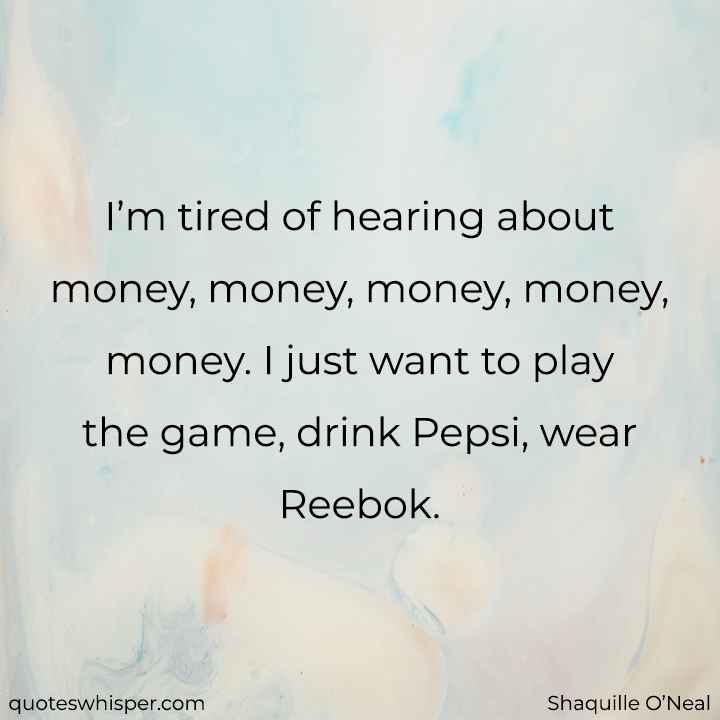  I’m tired of hearing about money, money, money, money, money. I just want to play the game, drink Pepsi, wear Reebok. - Shaquille O’Neal