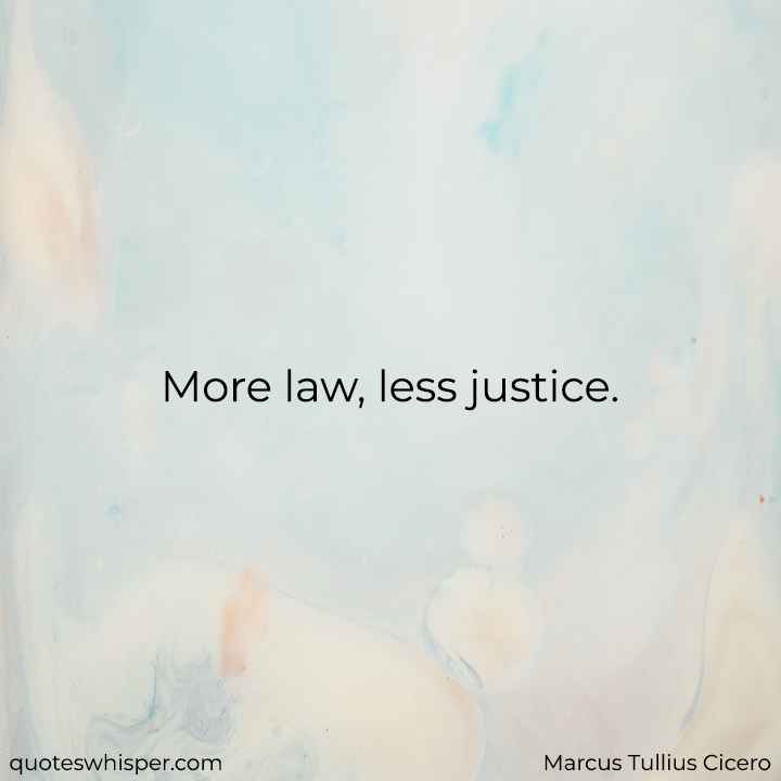  More law, less justice. - Marcus Tullius Cicero