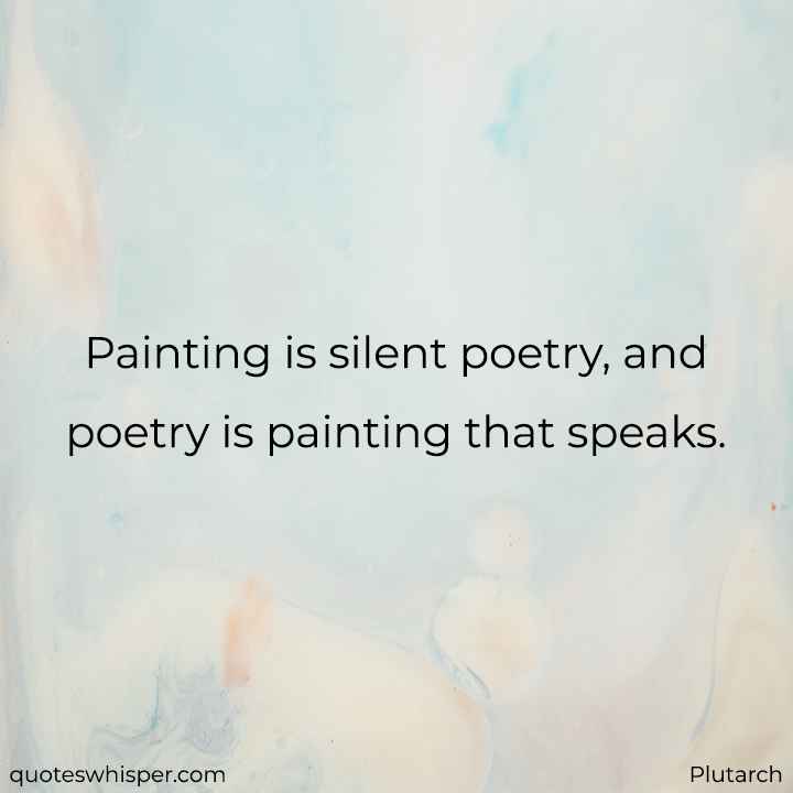  Painting is silent poetry, and poetry is painting that speaks. - Plutarch
