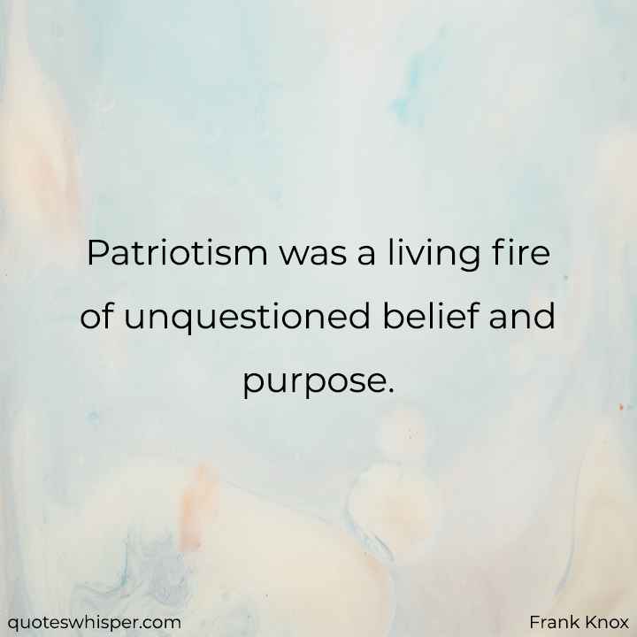  Patriotism was a living fire of unquestioned belief and purpose. - Frank Knox