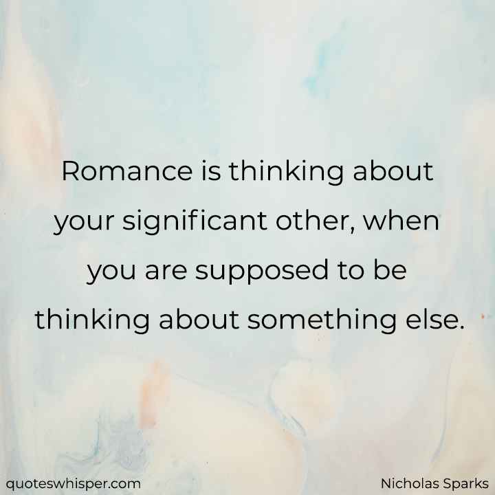  Romance is thinking about your significant other, when you are supposed to be thinking about something else. - Nicholas Sparks