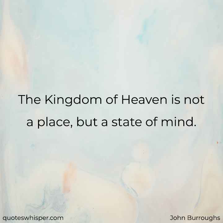  The Kingdom of Heaven is not a place, but a state of mind. - John Burroughs