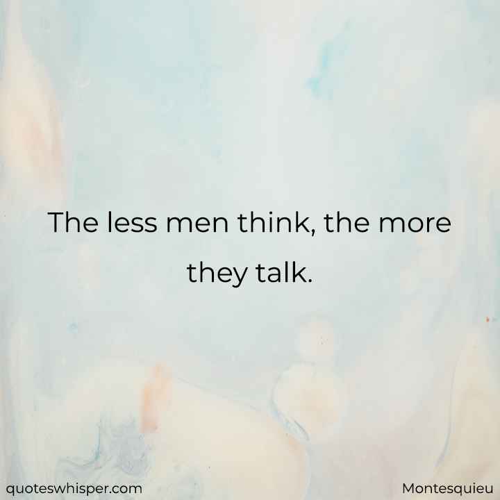  The less men think, the more they talk. - Montesquieu