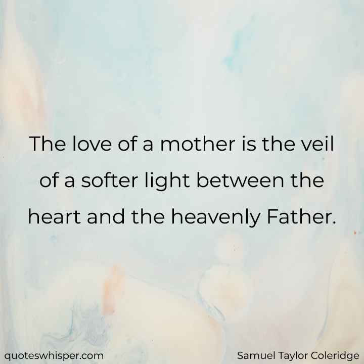  The love of a mother is the veil of a softer light between the heart and the heavenly Father. - Samuel Taylor Coleridge