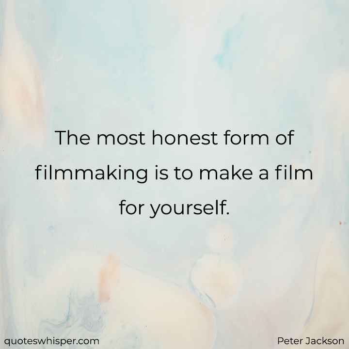  The most honest form of filmmaking is to make a film for yourself. - Peter Jackson