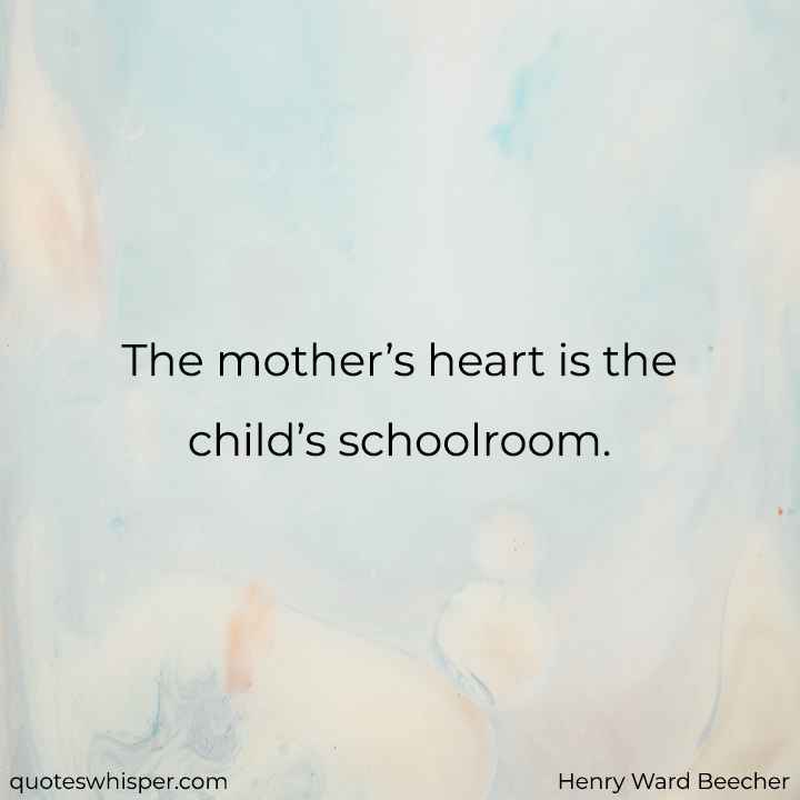  The mother’s heart is the child’s schoolroom. - Henry Ward Beecher