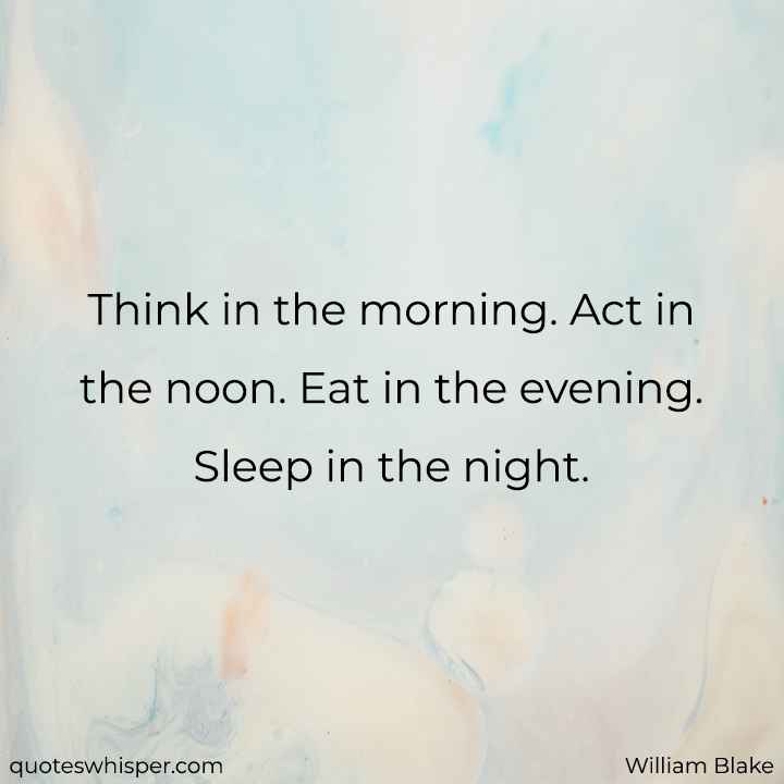  Think in the morning. Act in the noon. Eat in the evening. Sleep in the night. - William Blake