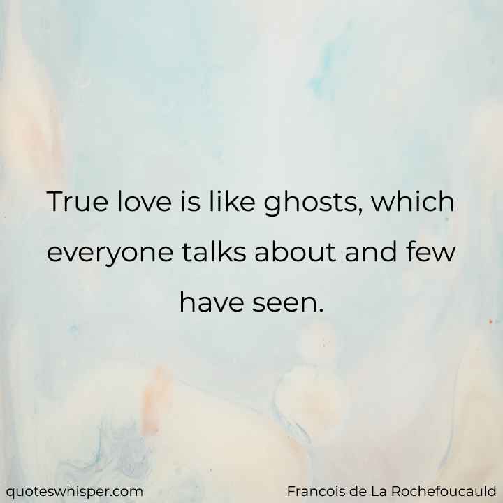  True love is like ghosts, which everyone talks about and few have seen. - Francois de La Rochefoucauld