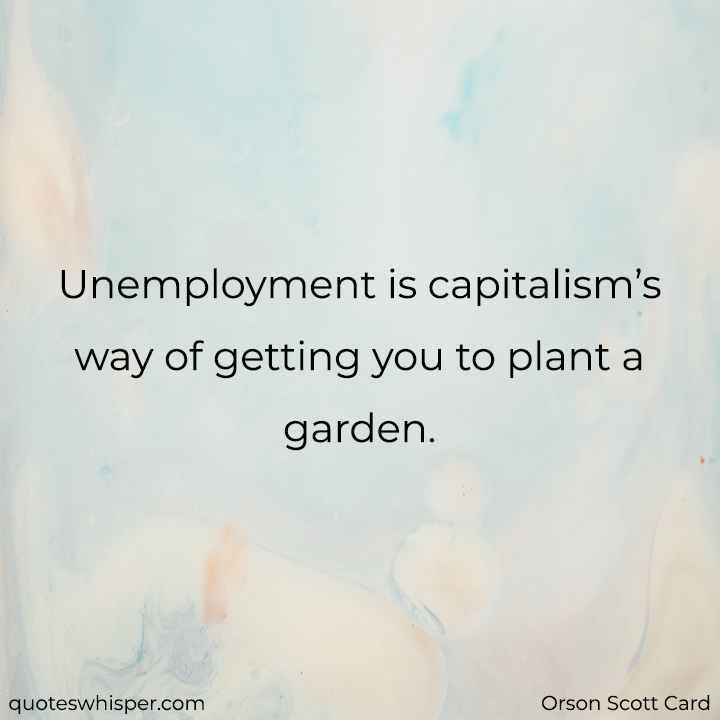  Unemployment is capitalism’s way of getting you to plant a garden. - Orson Scott Card