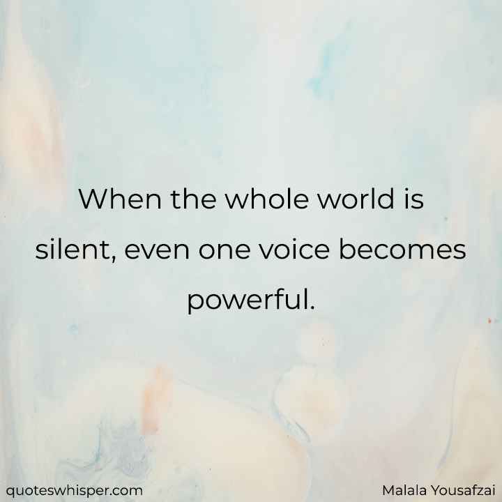  When the whole world is silent, even one voice becomes powerful. - Malala Yousafzai