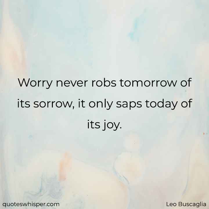 Worry never robs tomorrow of its sorrow, it only saps today of its joy. - Leo Buscaglia