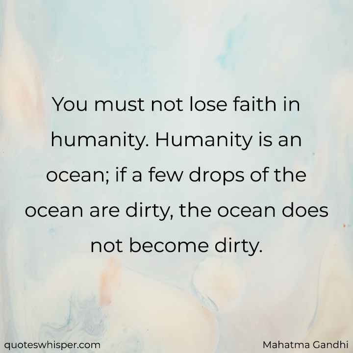  You must not lose faith in humanity. Humanity is an ocean; if a few drops of the ocean are dirty, the ocean does not become dirty. - Mahatma Gandhi