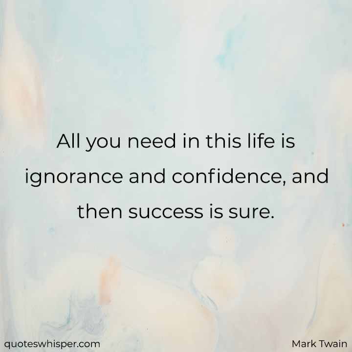  All you need in this life is ignorance and confidence, and then success is sure. - Mark Twain