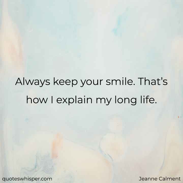  Always keep your smile. That’s how I explain my long life. - Jeanne Calment