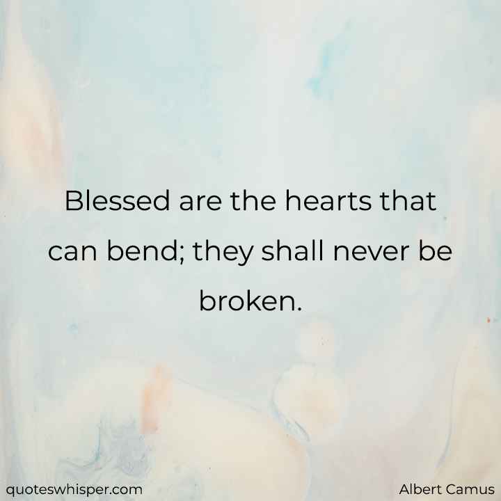  Blessed are the hearts that can bend; they shall never be broken. - Albert Camus