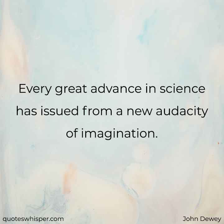  Every great advance in science has issued from a new audacity of imagination. - John Dewey