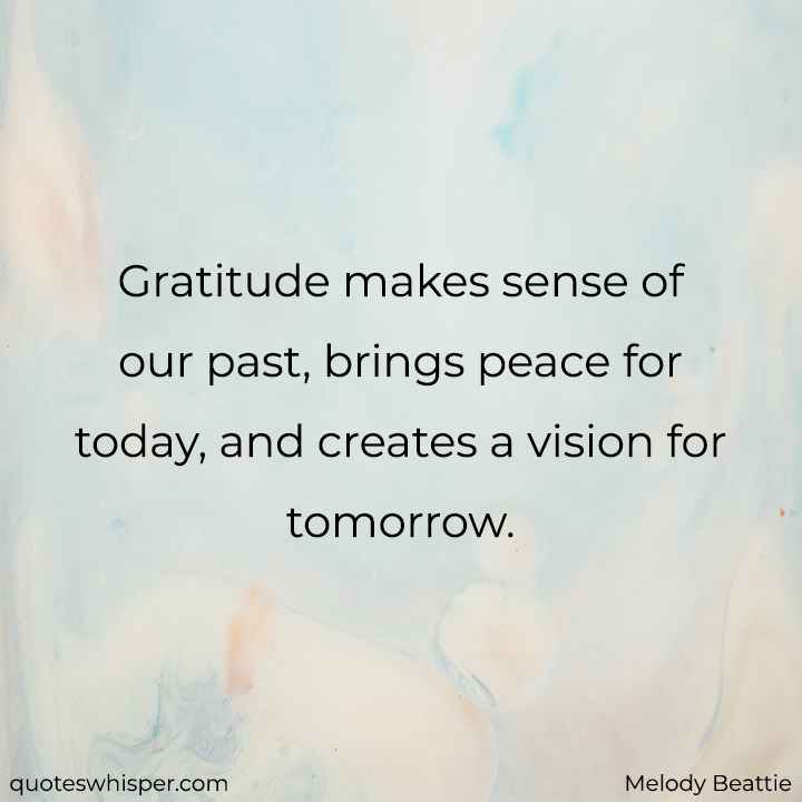  Gratitude makes sense of our past, brings peace for today, and creates a vision for tomorrow. - Melody Beattie