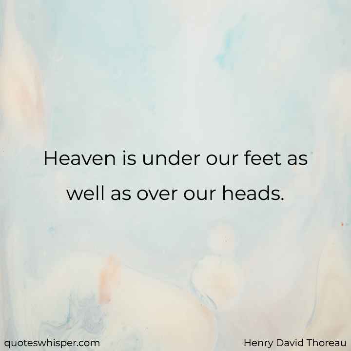  Heaven is under our feet as well as over our heads. - Henry David Thoreau