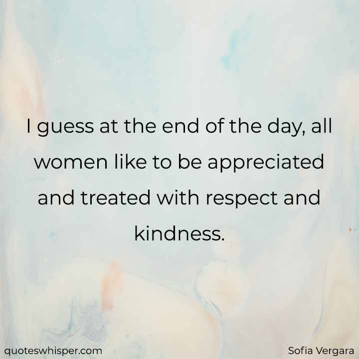  I guess at the end of the day, all women like to be appreciated and treated with respect and kindness. - Sofia Vergara