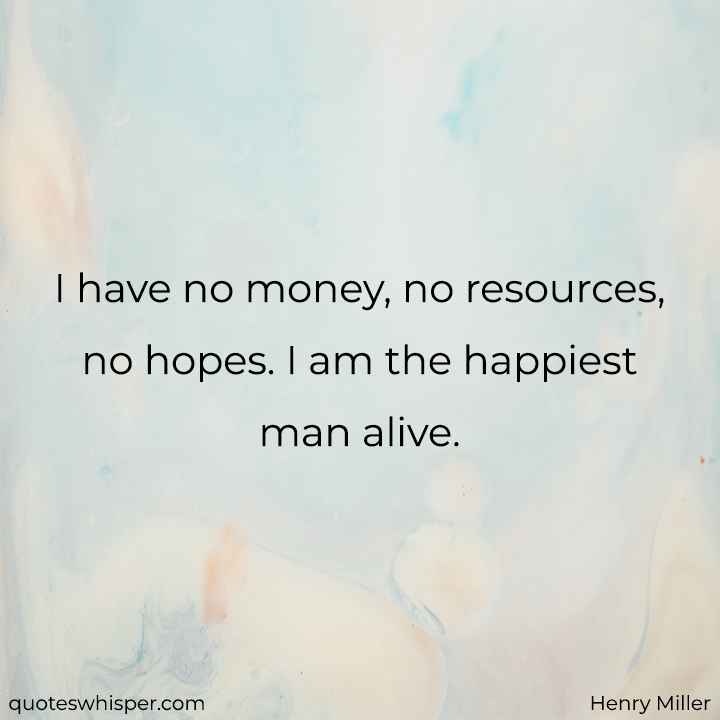  I have no money, no resources, no hopes. I am the happiest man alive. - Henry Miller