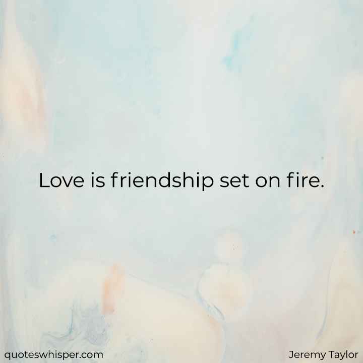  Love is friendship set on fire. - Jeremy Taylor