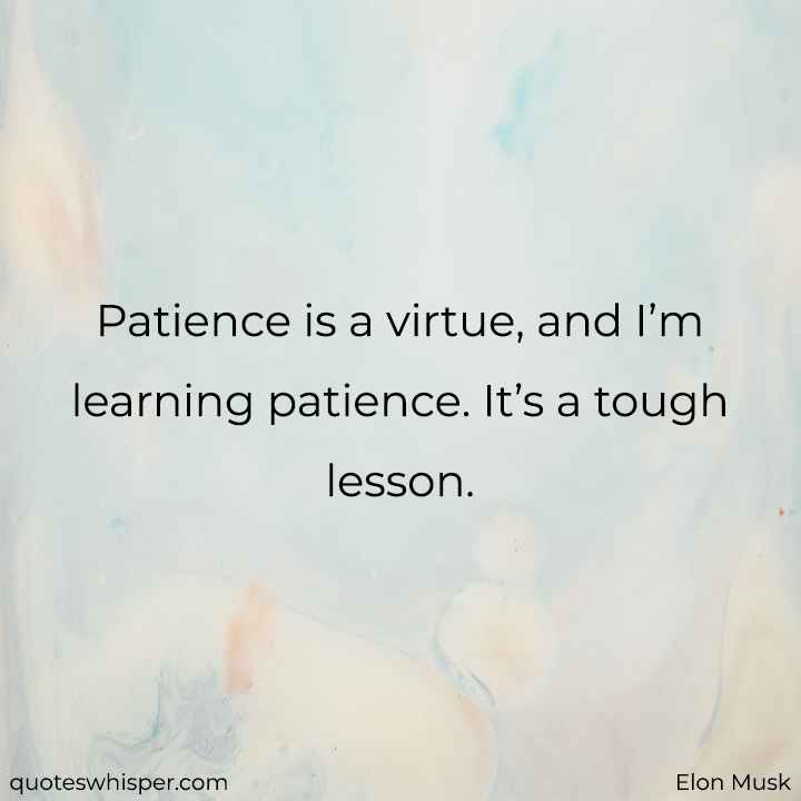  Patience is a virtue, and I’m learning patience. It’s a tough lesson. - Elon Musk