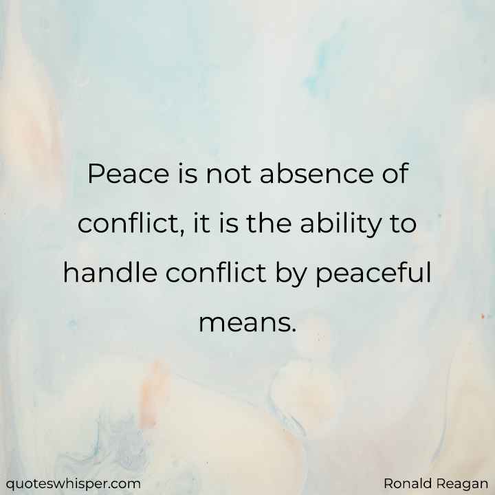  Peace is not absence of conflict, it is the ability to handle conflict by peaceful means.  - Ronald Reagan