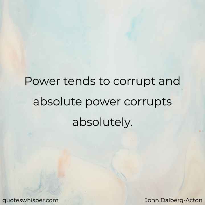  Power tends to corrupt and absolute power corrupts absolutely. - John Dalberg-Acton