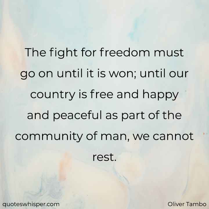 The fight for freedom must go on until it is won; until our country is free and happy and peaceful as part of the community of man, we cannot rest. - Oliver Tambo