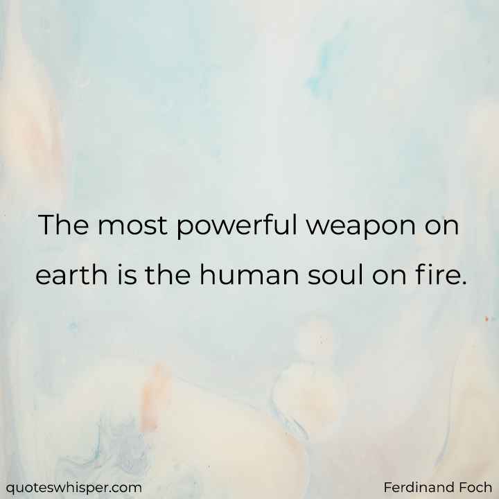  The most powerful weapon on earth is the human soul on fire. - Ferdinand Foch
