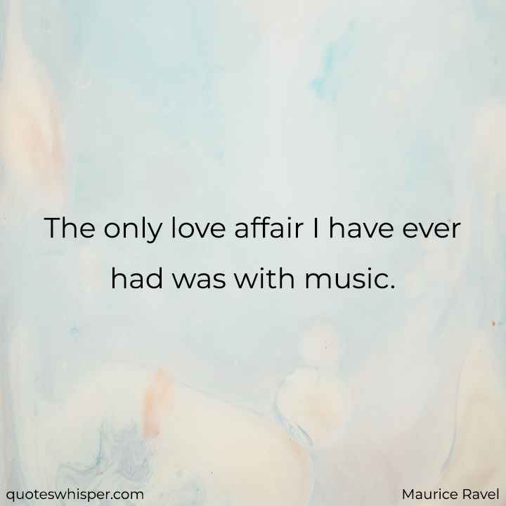  The only love affair I have ever had was with music. - Maurice Ravel