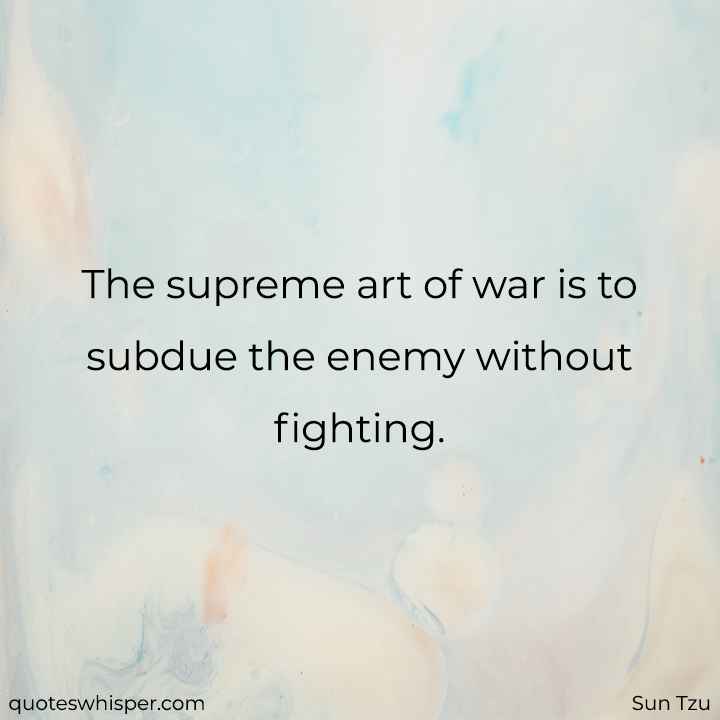  The supreme art of war is to subdue the enemy without fighting. - Sun Tzu