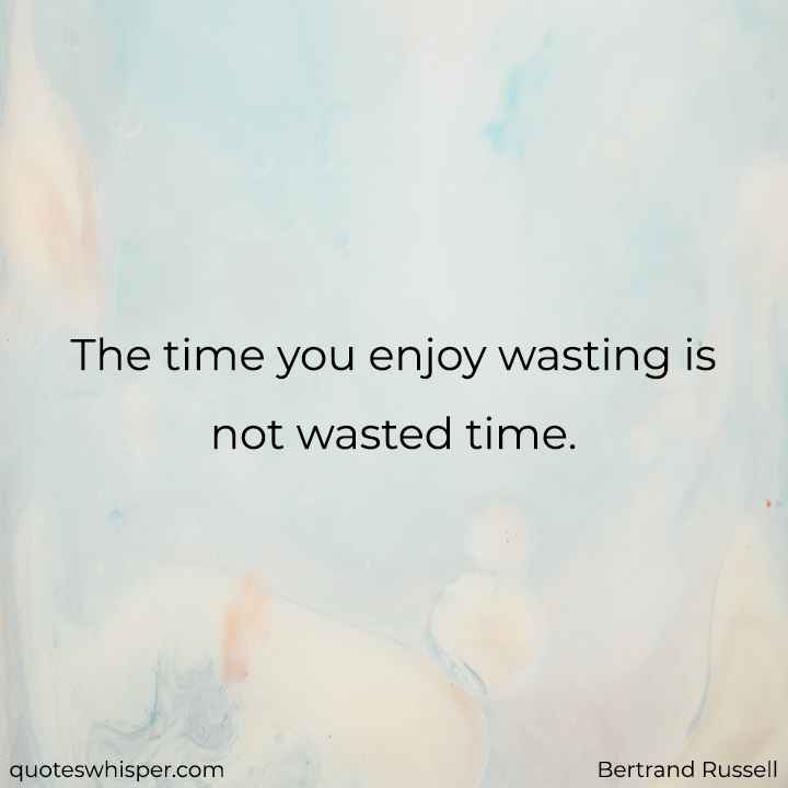  The time you enjoy wasting is not wasted time. - Bertrand Russell