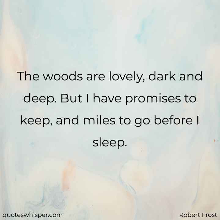  The woods are lovely, dark and deep. But I have promises to keep, and miles to go before I sleep. - Robert Frost