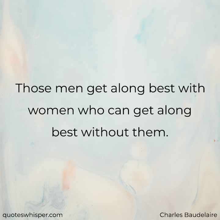 Those men get along best with women who can get along best without them. - Charles Baudelaire