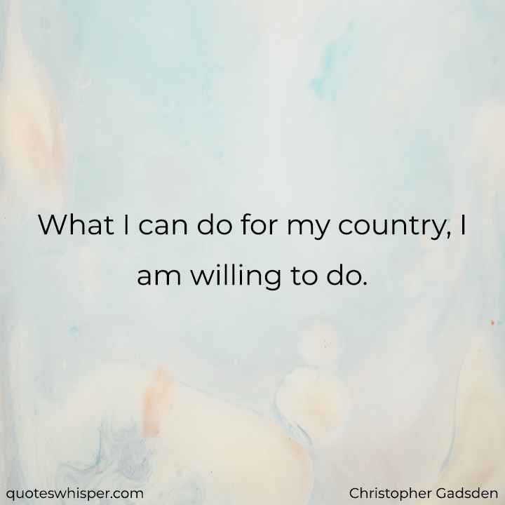  What I can do for my country, I am willing to do. - Christopher Gadsden